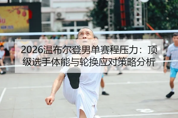 2026温布尔登男单赛程压力：顶级选手体能与轮换应对策略分析